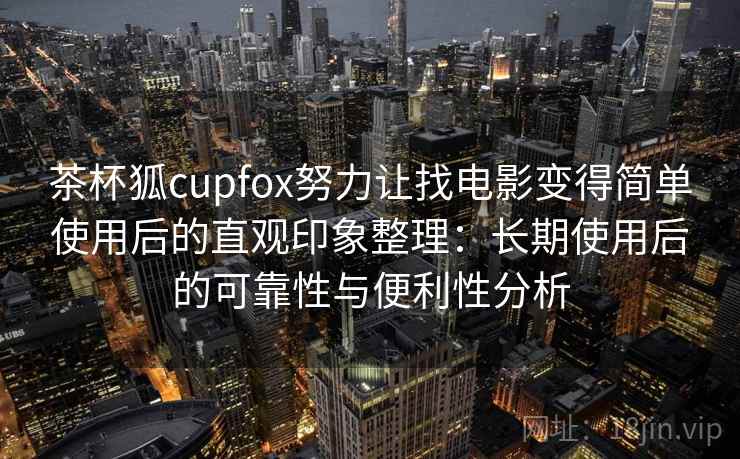 茶杯狐cupfox努力让找电影变得简单使用后的直观印象整理：长期使用后的可靠性与便利性分析