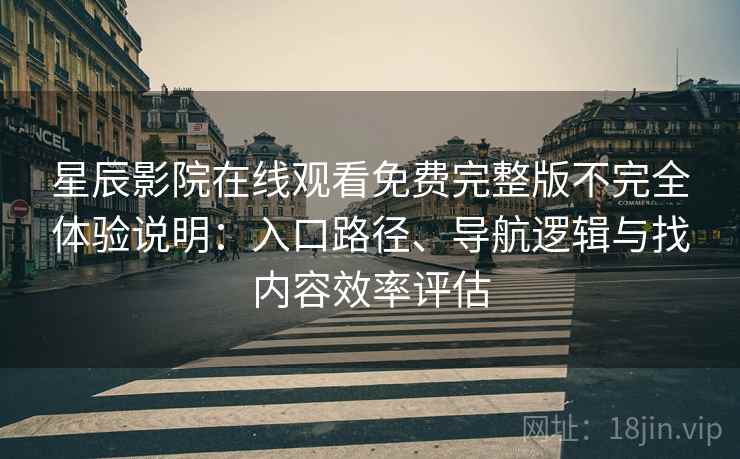 星辰影院在线观看免费完整版不完全体验说明：入口路径、导航逻辑与找内容效率评估