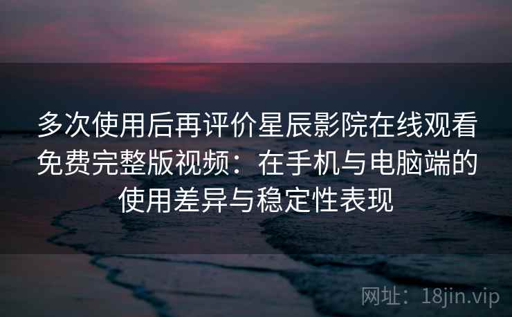 多次使用后再评价星辰影院在线观看免费完整版视频：在手机与电脑端的使用差异与稳定性表现