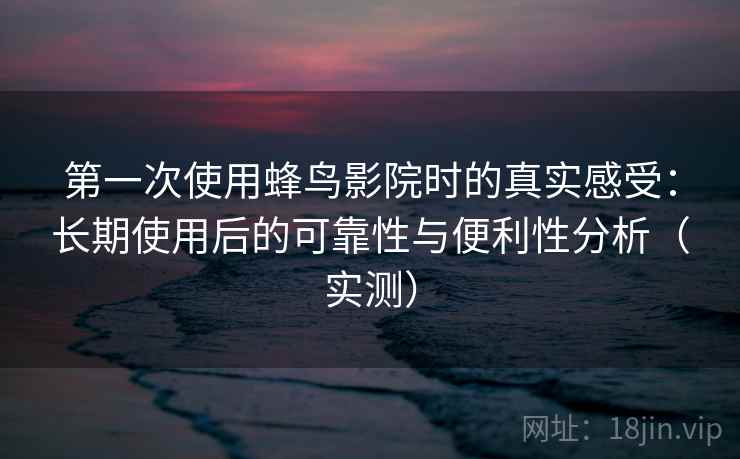 第一次使用蜂鸟影院时的真实感受：长期使用后的可靠性与便利性分析（实测）