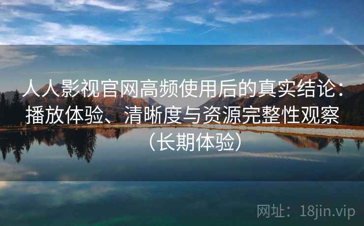 人人影视官网高频使用后的真实结论：播放体验、清晰度与资源完整性观察（长期体验）