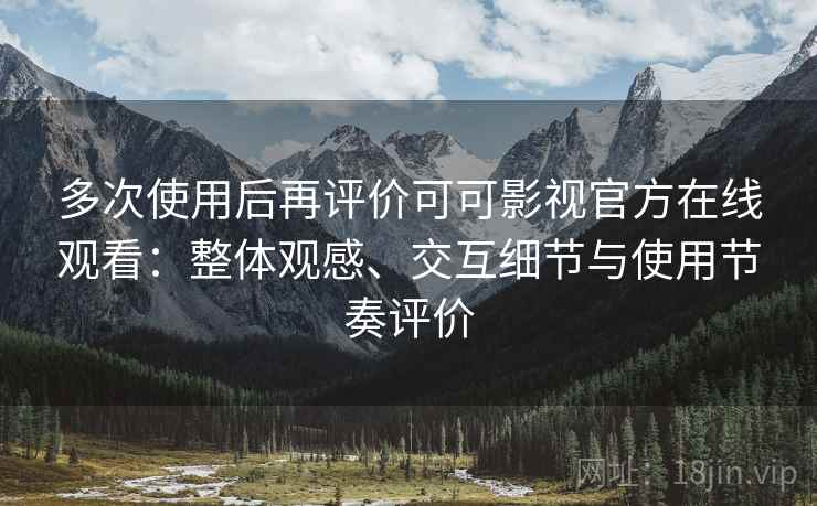多次使用后再评价可可影视官方在线观看：整体观感、交互细节与使用节奏评价