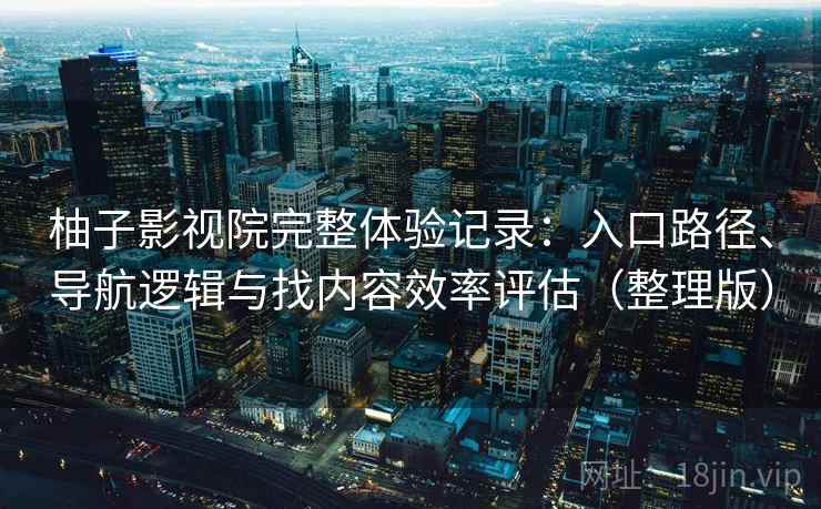 柚子影视院完整体验记录：入口路径、导航逻辑与找内容效率评估（整理版）