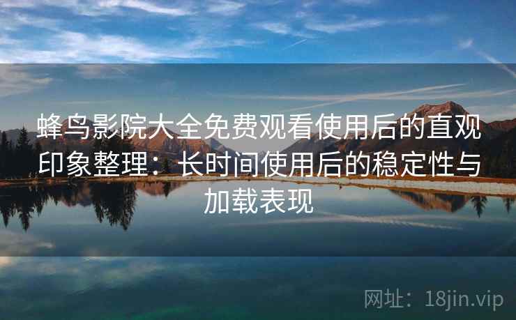 蜂鸟影院大全免费观看使用后的直观印象整理：长时间使用后的稳定性与加载表现