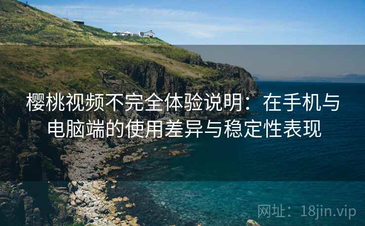 樱桃视频不完全体验说明：在手机与电脑端的使用差异与稳定性表现