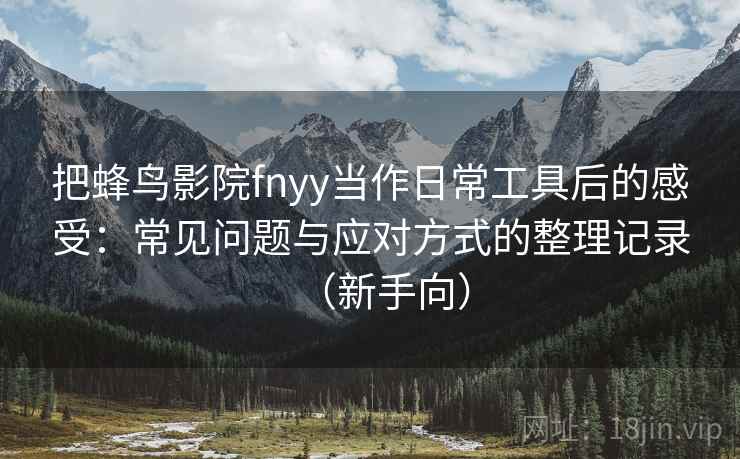 把蜂鸟影院fnyy当作日常工具后的感受：常见问题与应对方式的整理记录（新手向）
