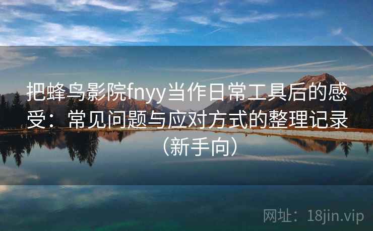 把蜂鸟影院fnyy当作日常工具后的感受：常见问题与应对方式的整理记录（新手向）