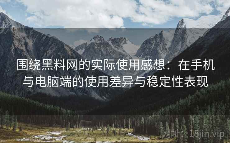 围绕黑料网的实际使用感想：在手机与电脑端的使用差异与稳定性表现