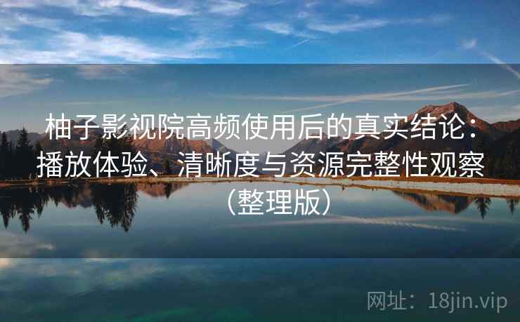 柚子影视院高频使用后的真实结论：播放体验、清晰度与资源完整性观察（整理版）