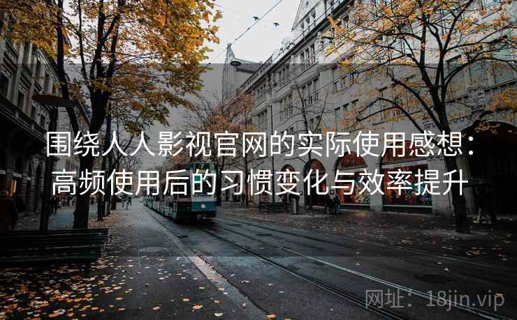 围绕人人影视官网的实际使用感想：高频使用后的习惯变化与效率提升