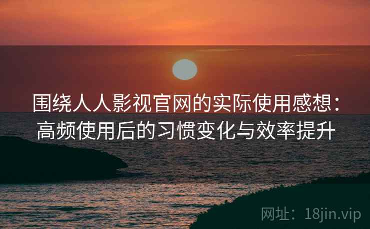 围绕人人影视官网的实际使用感想：高频使用后的习惯变化与效率提升