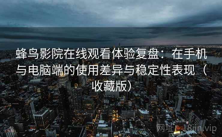 蜂鸟影院在线观看体验复盘：在手机与电脑端的使用差异与稳定性表现（收藏版）