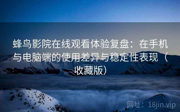 蜂鸟影院在线观看体验复盘：在手机与电脑端的使用差异与稳定性表现（收藏版）