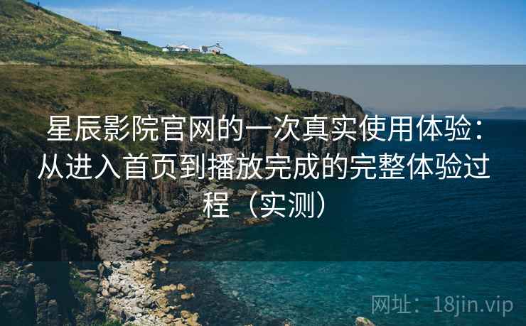 星辰影院官网的一次真实使用体验：从进入首页到播放完成的完整体验过程（实测）