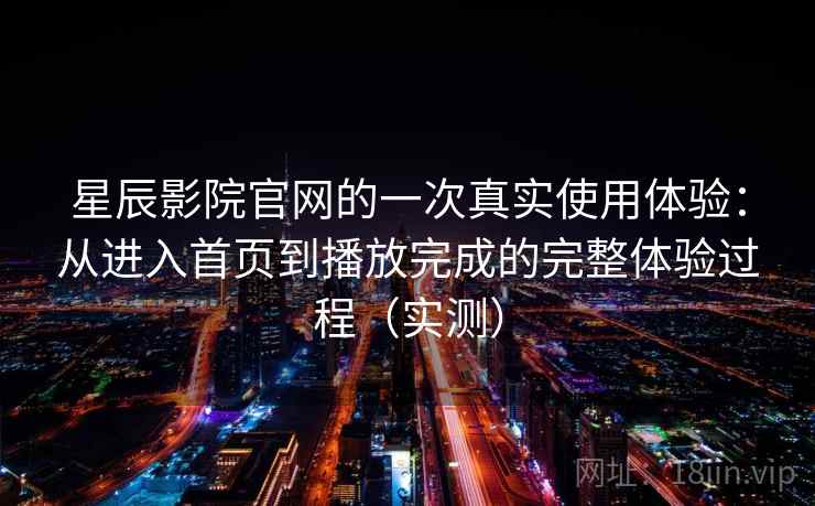 星辰影院官网的一次真实使用体验：从进入首页到播放完成的完整体验过程（实测）