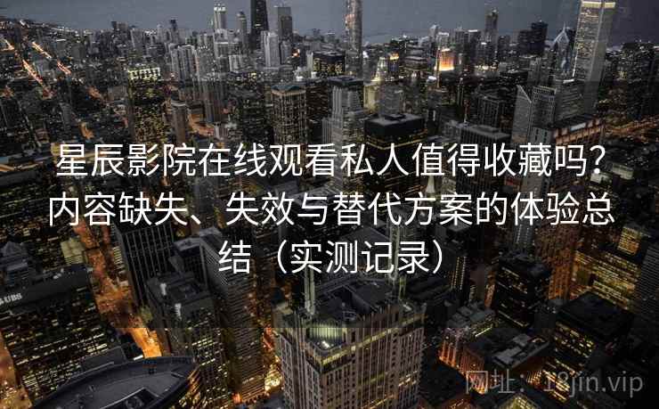 星辰影院在线观看私人值得收藏吗？内容缺失、失效与替代方案的体验总结（实测记录）