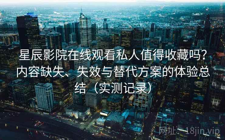 星辰影院在线观看私人值得收藏吗？内容缺失、失效与替代方案的体验总结（实测记录）